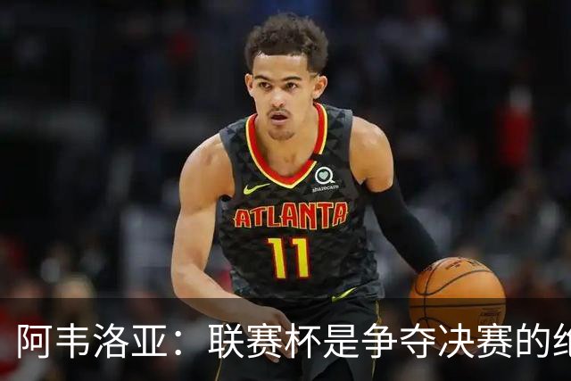 阿韦洛亚：联赛杯是争夺决赛的绝佳时机